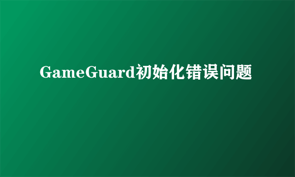 GameGuard初始化错误问题