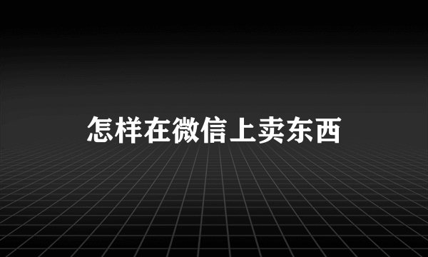 怎样在微信上卖东西