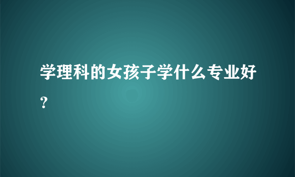 学理科的女孩子学什么专业好？