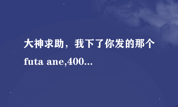 大神求助，我下了你发的那个futa ane,400多mb的那个安装能玩了，然而2个多g的那个安装后打开却出现，求助