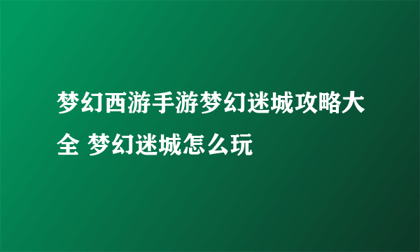 梦幻西游手游梦幻迷城攻略大全 梦幻迷城怎么玩