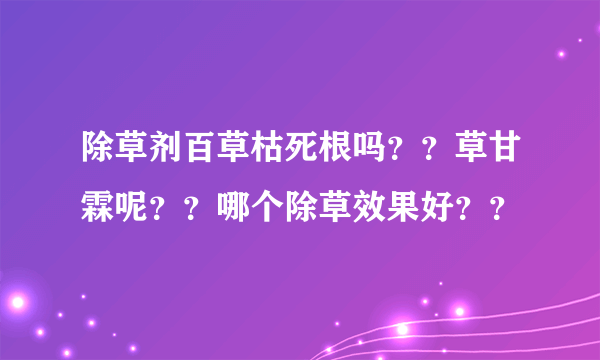 除草剂百草枯死根吗？？草甘霖呢？？哪个除草效果好？？