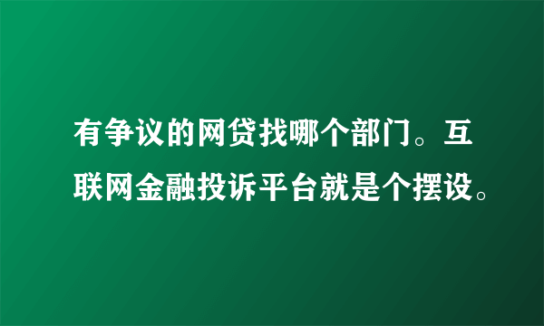 有争议的网贷找哪个部门。互联网金融投诉平台就是个摆设。