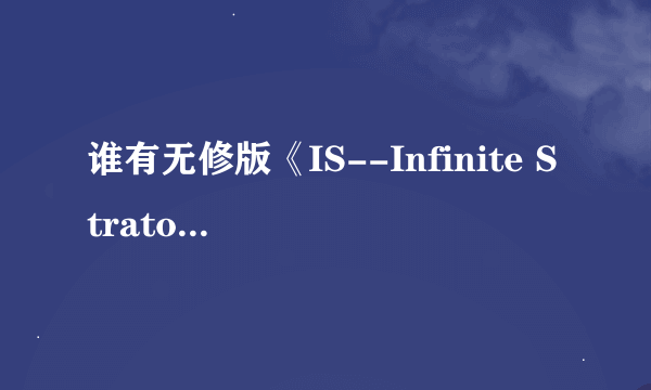 谁有无修版《IS--Infinite Stratos》请尽快传给我网址！或者+Q401674977发到我空间！谢谢！！