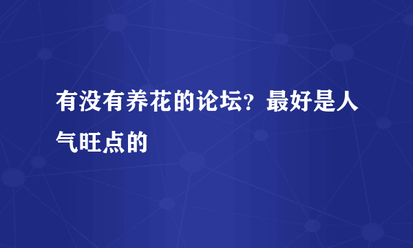 有没有养花的论坛？最好是人气旺点的