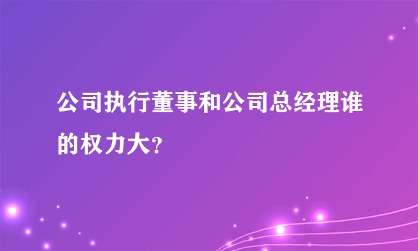 公司执行董事和公司总经理谁的权力大？