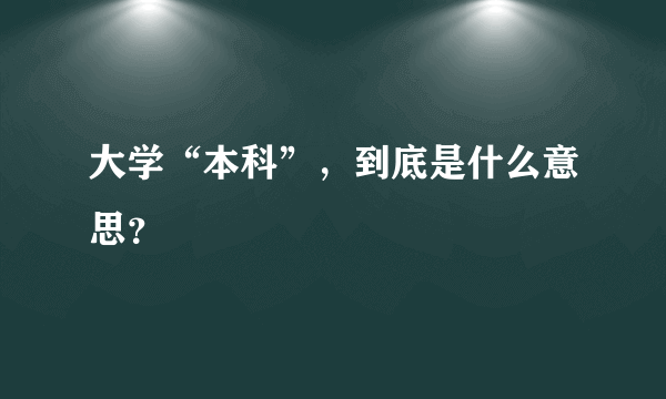 大学“本科”，到底是什么意思？