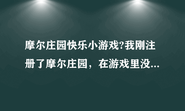 摩尔庄园快乐小游戏?我刚注册了摩尔庄园，在游戏里没提示什么都没有，我搞不懂是怎么一个玩法，好没趣？