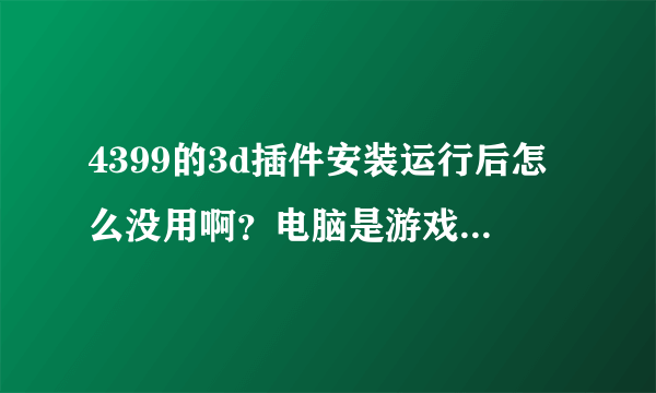 4399的3d插件安装运行后怎么没用啊？电脑是游戏笔记本，1050ti的。配置应该没问题