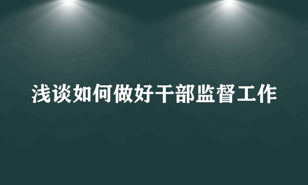 浅谈如何做好干部监督工作