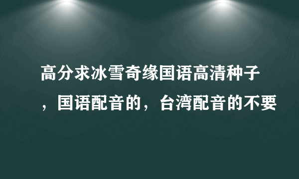 高分求冰雪奇缘国语高清种子，国语配音的，台湾配音的不要