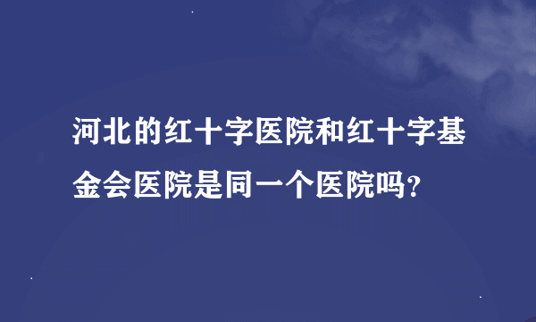 河北的红十字医院和红十字基金会医院是同一个医院吗？