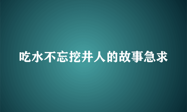 吃水不忘挖井人的故事急求