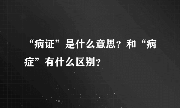 “病证”是什么意思？和“病症”有什么区别？