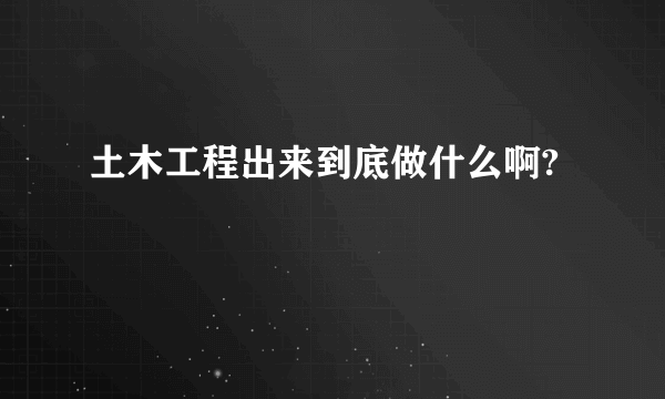 土木工程出来到底做什么啊?