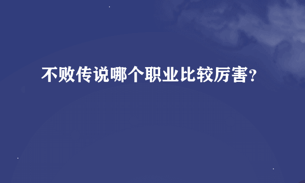 不败传说哪个职业比较厉害？