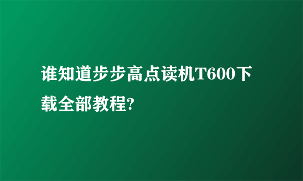 谁知道步步高点读机T600下载全部教程?