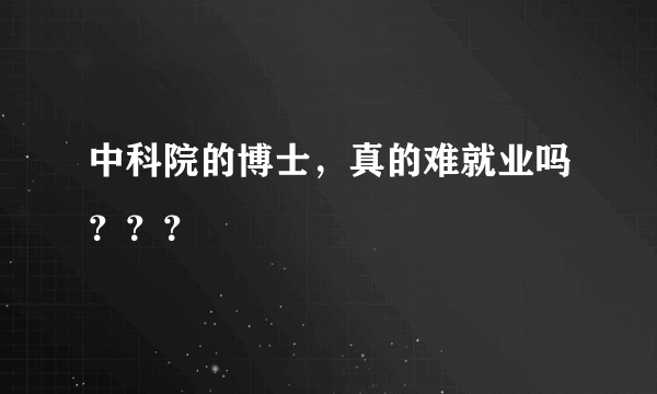 中科院的博士，真的难就业吗？？？