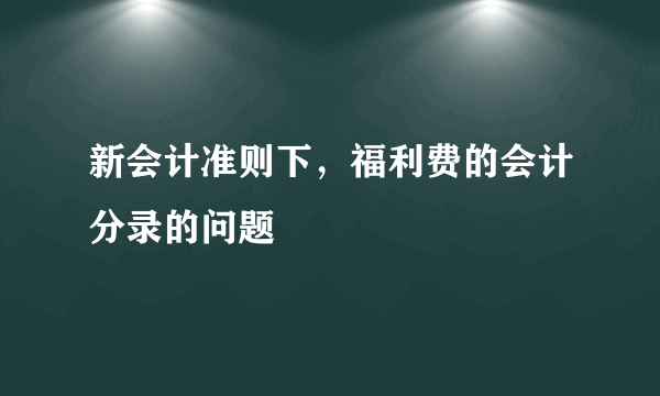 新会计准则下，福利费的会计分录的问题