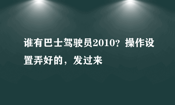 谁有巴士驾驶员2010？操作设置弄好的，发过来