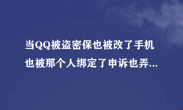 当QQ被盗密保也被改了手机也被那个人绑定了申诉也弄不了怎么办啊！急！