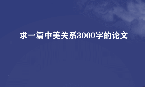 求一篇中美关系3000字的论文