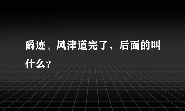 爵迹、风津道完了，后面的叫什么？