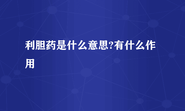 利胆药是什么意思?有什么作用