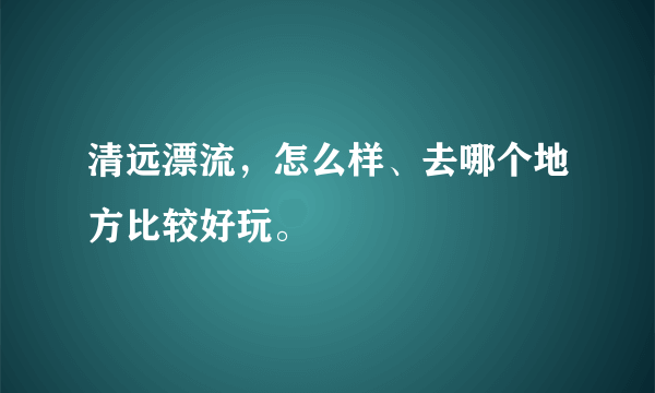 清远漂流，怎么样、去哪个地方比较好玩。