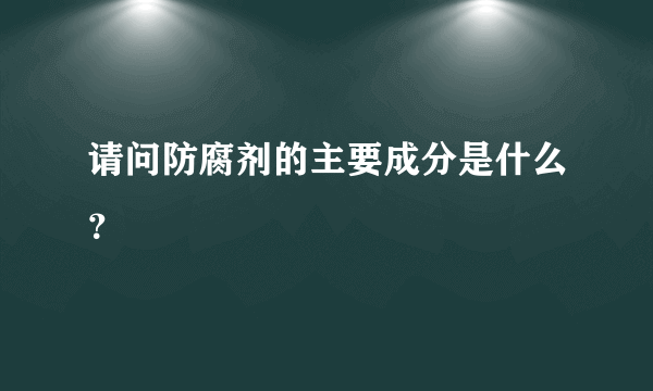 请问防腐剂的主要成分是什么？