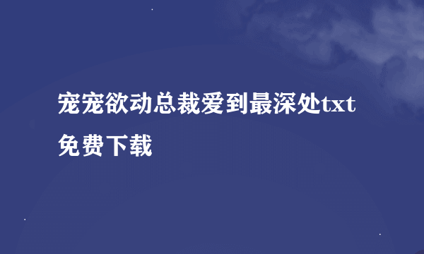 宠宠欲动总裁爱到最深处txt免费下载