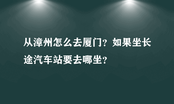 从漳州怎么去厦门？如果坐长途汽车站要去哪坐？