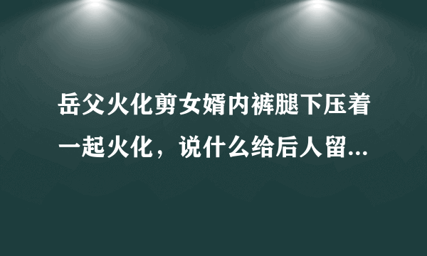 岳父火化剪女婿内裤腿下压着一起火化，说什么给后人留福，到底啥意思？