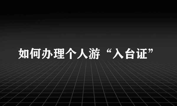 如何办理个人游“入台证”