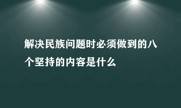 解决民族问题时必须做到的八个坚持的内容是什么