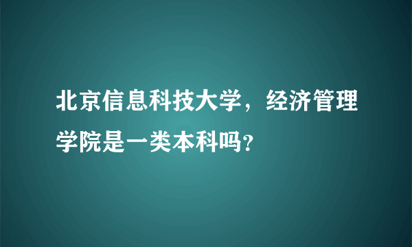 北京信息科技大学，经济管理学院是一类本科吗？