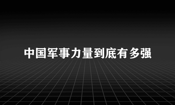 中国军事力量到底有多强