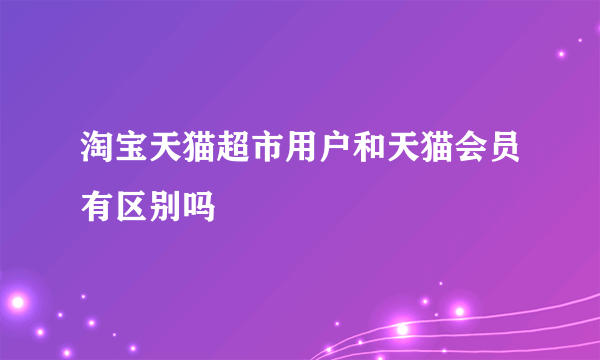 淘宝天猫超市用户和天猫会员有区别吗