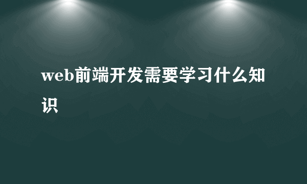 web前端开发需要学习什么知识