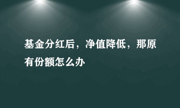 基金分红后，净值降低，那原有份额怎么办