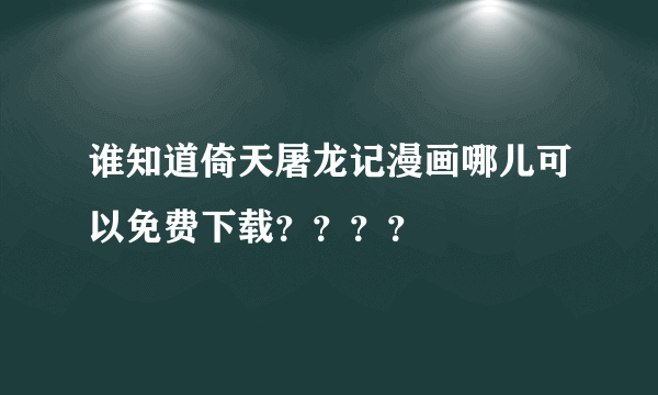 谁知道倚天屠龙记漫画哪儿可以免费下载？？？？