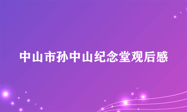 中山市孙中山纪念堂观后感