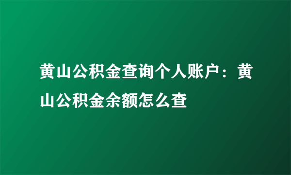 黄山公积金查询个人账户：黄山公积金余额怎么查