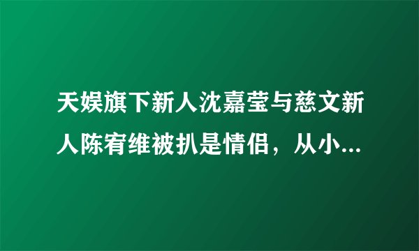 天娱旗下新人沈嘉莹与慈文新人陈宥维被扒是情侣，从小认识，刚交往三