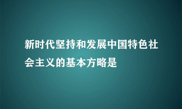 新时代坚持和发展中国特色社会主义的基本方略是