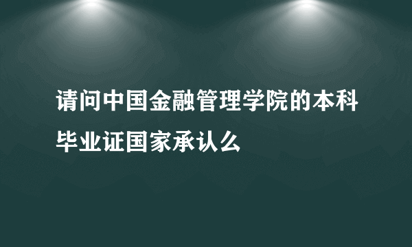 请问中国金融管理学院的本科毕业证国家承认么