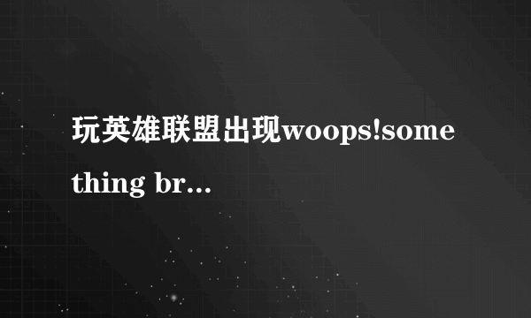 玩英雄联盟出现woops!something broke 是软件故障还是硬件故障？