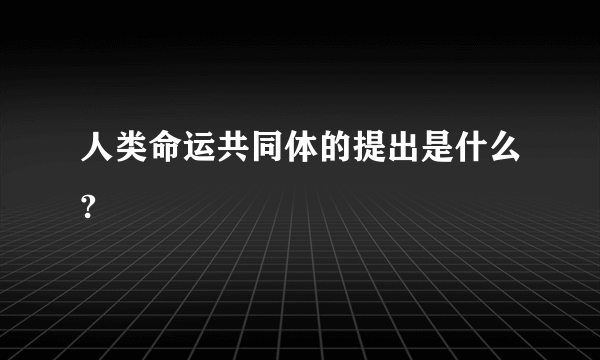 人类命运共同体的提出是什么?