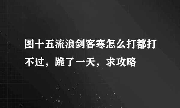 图十五流浪剑客寒怎么打都打不过，跪了一天，求攻略