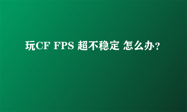 玩CF FPS 超不稳定 怎么办？